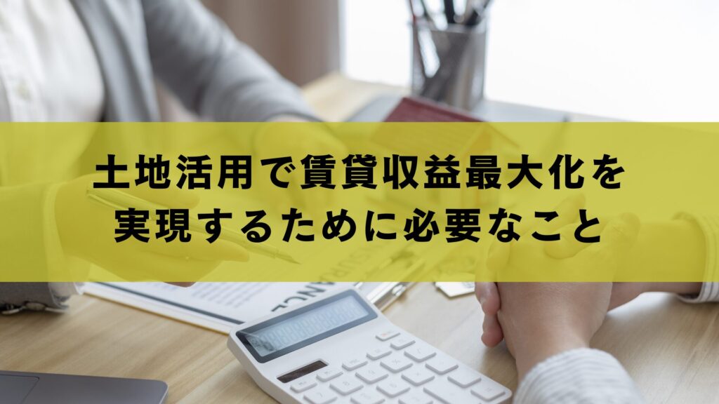 土地活用で賃貸収益最大化を実現するために必要なこと