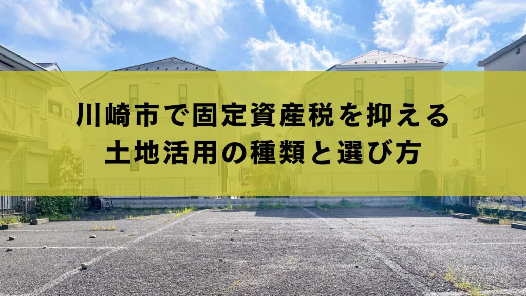 川崎市で固定資産税を抑える土地活用の種類と選び方