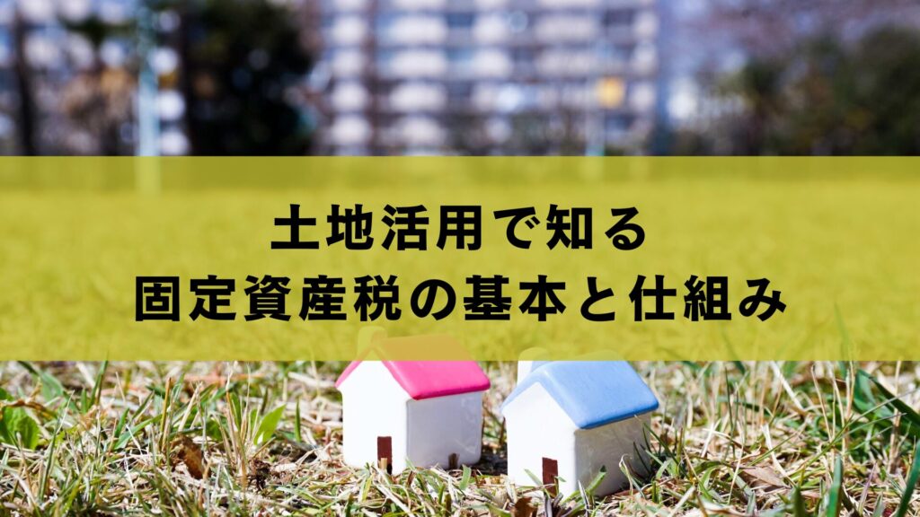 土地活用で知る固定資産税の基本と仕組み