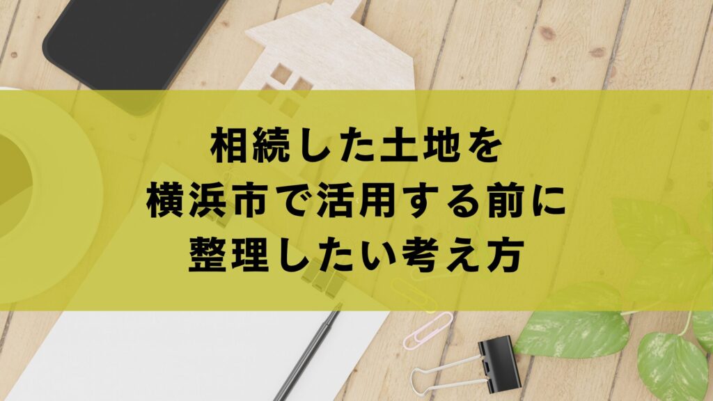 相続した土地を横浜市で活用する前に整理したい考え方