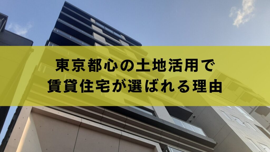 東京都心の土地活用で賃貸住宅が選ばれる理由