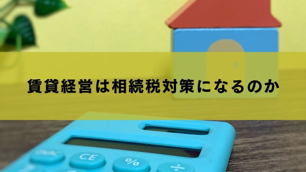 賃貸経営は相続税対策になるのか