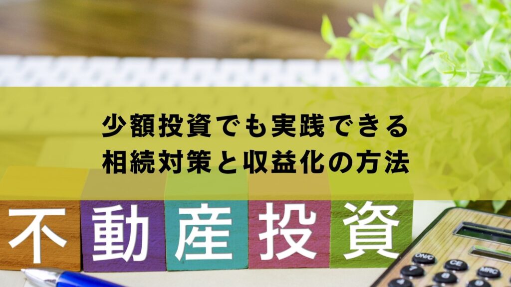 少額投資でも実践できる相続対策と収益化の方法