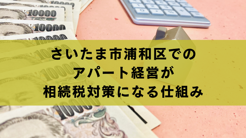 さいたま市浦和区でのアパート経営が相続税対策になる仕組み